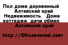 Пол дома деревянный. - Алтайский край Недвижимость » Дома, коттеджи, дачи обмен   . Алтайский край